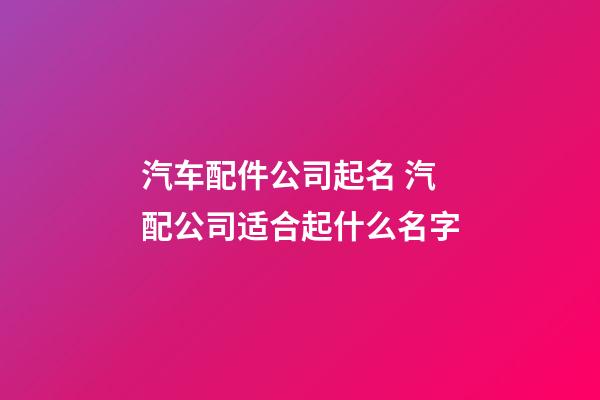 汽车配件公司起名 汽配公司适合起什么名字-第1张-公司起名-玄机派